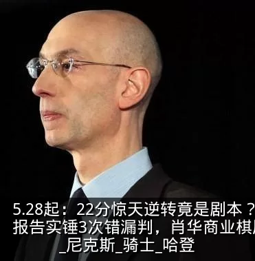 5.28起:22分惊天逆转竟是剧本?裁判报告实锤3次错漏判,肖华商业棋局玩砸了!_尼克斯_骑士_哈登